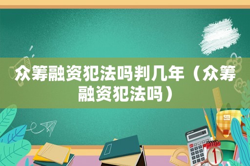 眾籌融資犯法嗎判幾年（眾籌融資犯法嗎）