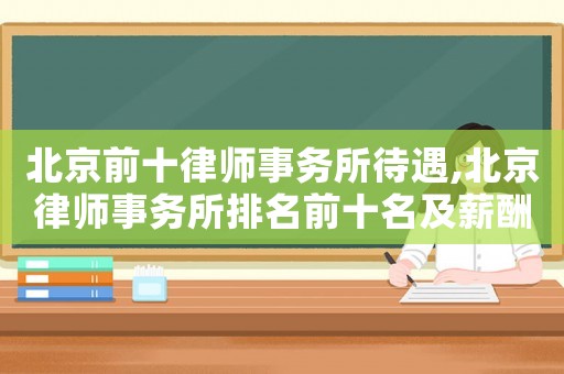 北京前十律師事務所待遇,北京律師事務所排名前十名及薪酬