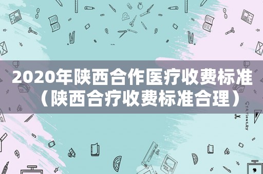2020年陜西合作醫(yī)療收費標準（陜西合療收費標準合理）