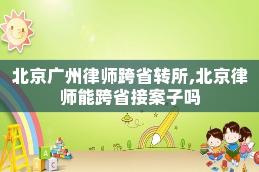 北京廣州律師跨省轉(zhuǎn)所,北京律師能跨省接案子嗎