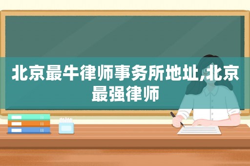 北京最牛律師事務所地址,北京最強律師