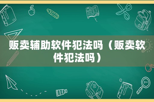 販賣輔助軟件犯法嗎（販賣軟件犯法嗎）