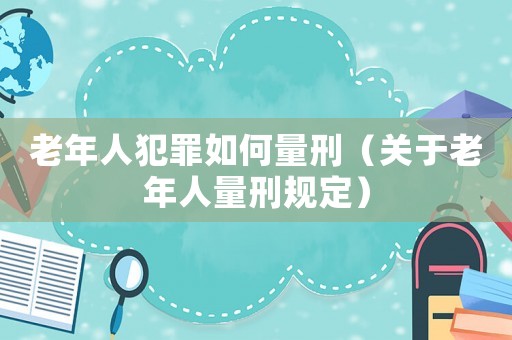 老年人犯罪如何量刑（關于老年人量刑規定）