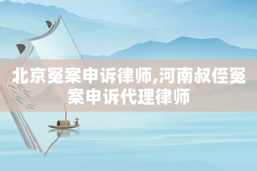 北京冤案申訴律師,河南叔侄冤案申訴代理律師
