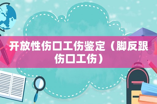 開放性傷口工傷鑒定（腳反跟傷口工傷）