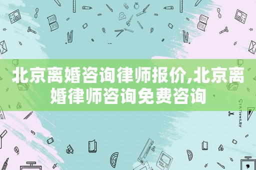 北京離婚咨詢律師報價,北京離婚律師咨詢免費咨詢