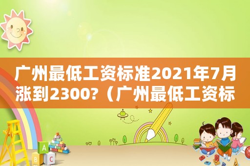 廣州最低工資標(biāo)準(zhǔn)2021年7月漲到2300?（廣州最低工資標(biāo)準(zhǔn)）