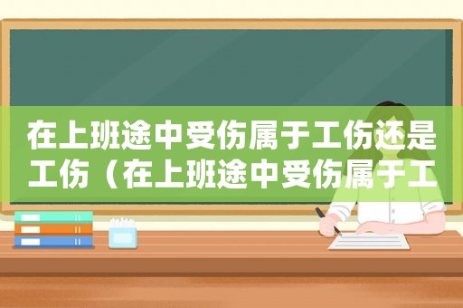 在上班途中受傷屬于工傷還是工傷（在上班途中受傷屬于工傷）
