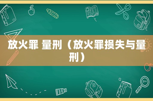 放火罪 量刑（放火罪損失與量刑）