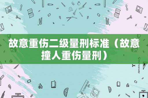 故意重傷二級量刑標準（故意撞人重傷量刑）