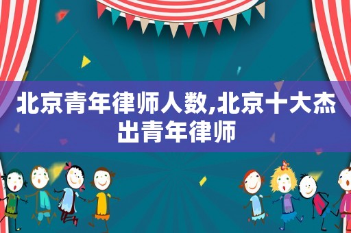 北京青年律師人數,北京十大杰出青年律師