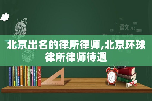 北京出名的律所律師,北京環(huán)球律所律師待遇