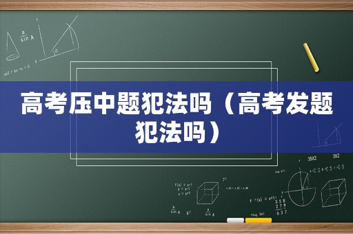高考壓中題犯法嗎（高考發題犯法嗎）