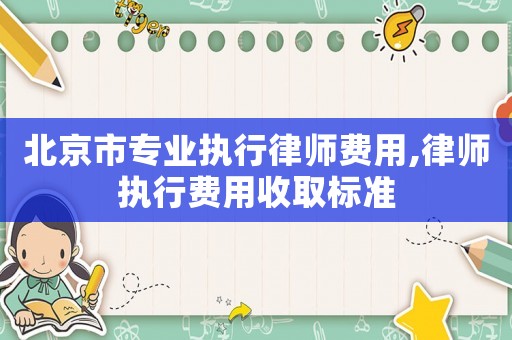 北京市專業執行律師費用,律師執行費用收取標準