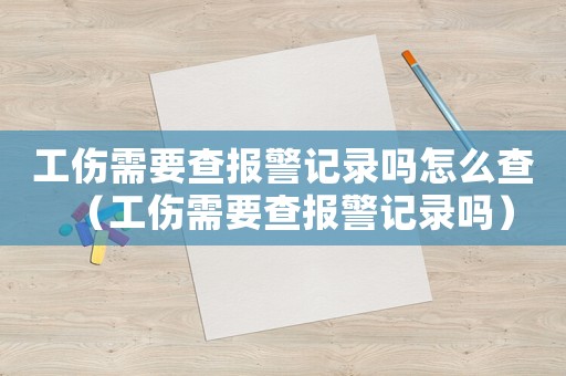 工傷需要查報(bào)警記錄嗎怎么查（工傷需要查報(bào)警記錄嗎）
