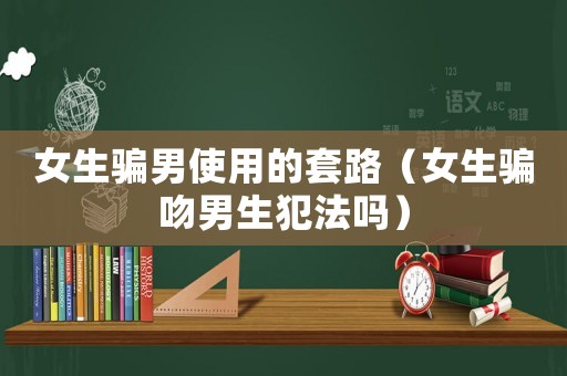 女生騙男使用的套路（女生騙吻男生犯法嗎）