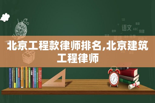 北京工程款律師排名,北京建筑工程律師