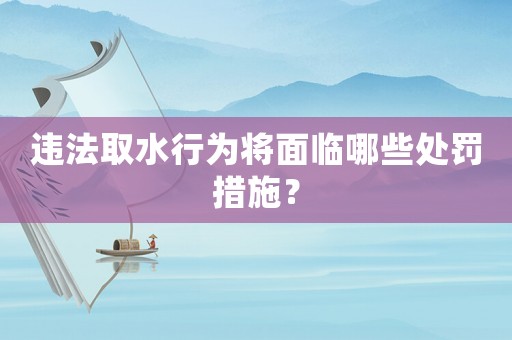 違法取水行為將面臨哪些處罰措施？