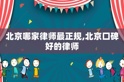 北京哪家律師最正規,北京口碑好的律師