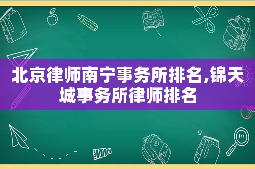 北京律師南寧事務所排名,錦天城事務所律師排名