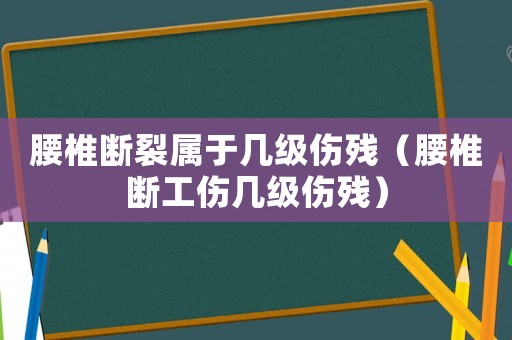 腰椎斷裂屬于幾級傷殘（腰椎斷工傷幾級傷殘）