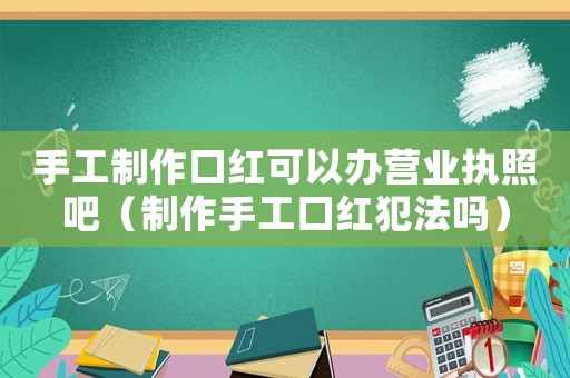手工制作口紅可以辦營業(yè)執(zhí)照吧（制作手工口紅犯法嗎）