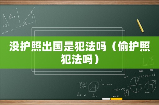 沒護照出國是犯法嗎（偷護照犯法嗎）