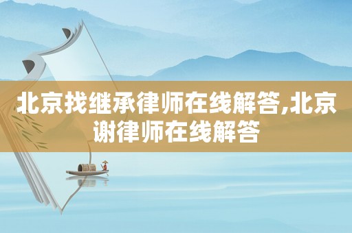 北京找繼承律師在線解答,北京謝律師在線解答