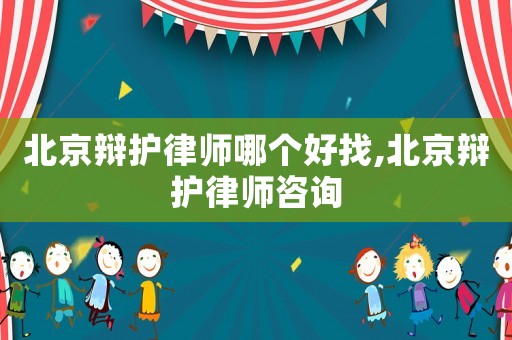 北京辯護律師哪個好找,北京辯護律師咨詢