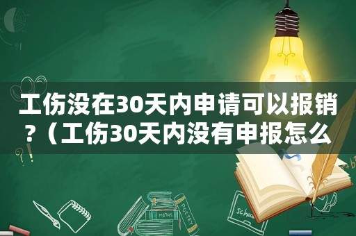 工傷沒在30天內申請可以報銷?（工傷30天內沒有申報怎么辦）