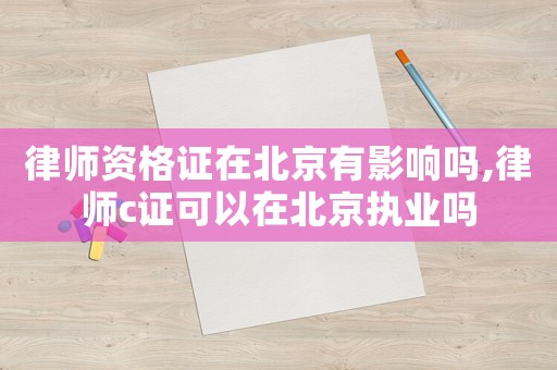 律師資格證在北京有影響嗎,律師c證可以在北京執(zhí)業(yè)嗎
