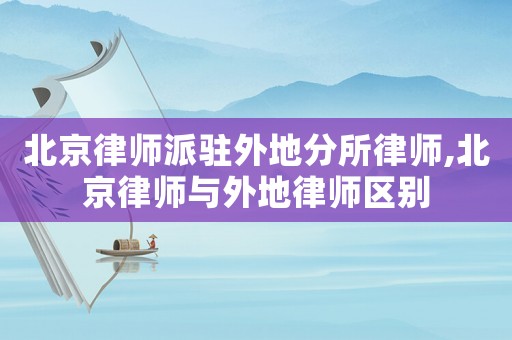北京律師派駐外地分所律師,北京律師與外地律師區別