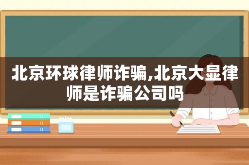 北京環球律師詐騙,北京大顯律師是詐騙公司嗎