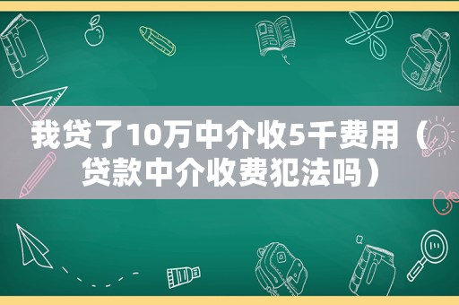 我貸了10萬中介收5千費(fèi)用（貸款中介收費(fèi)犯法嗎）