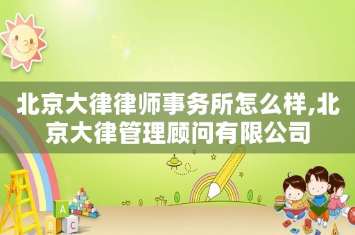 北京大律律師事務所怎么樣,北京大律管理顧問有限公司