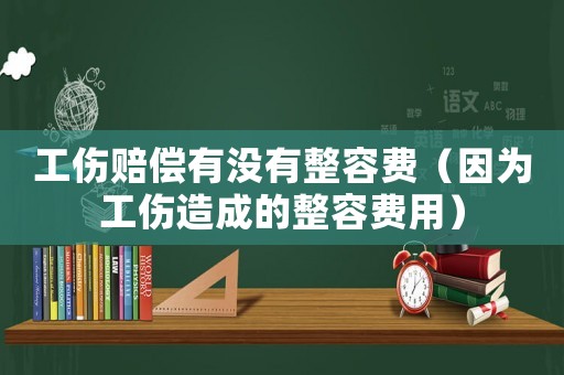 工傷賠償有沒有整容費（因為工傷造成的整容費用）