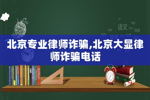 北京專業律師詐騙,北京大顯律師詐騙電話