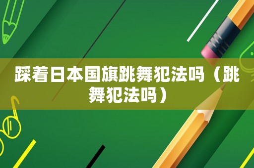 踩著日本國旗跳舞犯法嗎（跳舞犯法嗎）