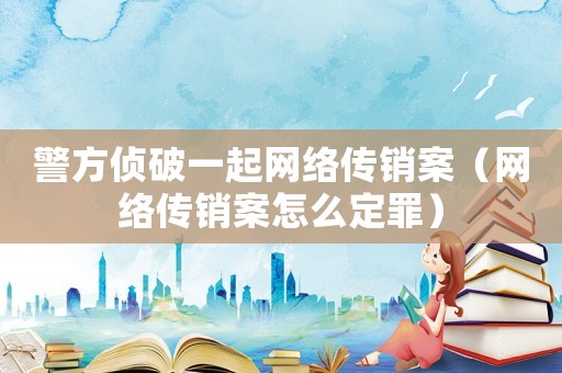 警方偵破一起網絡傳銷案（網絡傳銷案怎么定罪）