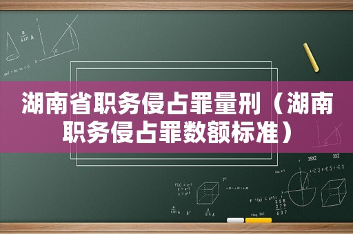 湖南省職務侵占罪量刑（湖南職務侵占罪數額標準）