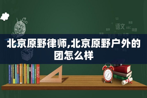 北京原野律師,北京原野戶外的團怎么樣