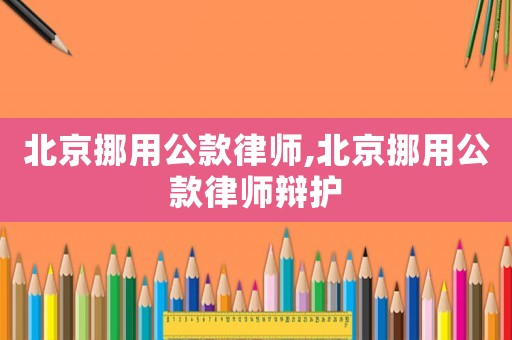 北京挪用公款律師,北京挪用公款律師辯護(hù)