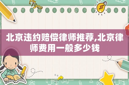 北京違約賠償律師推薦,北京律師費用一般多少錢
