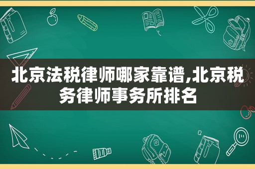 北京法稅律師哪家靠譜,北京稅務(wù)律師事務(wù)所排名