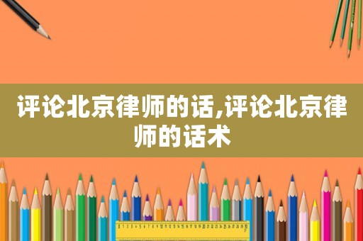 評論北京律師的話,評論北京律師的話術