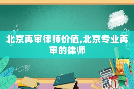 北京再審律師價值,北京專業(yè)再審的律師