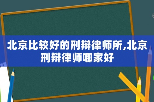北京比較好的刑辯律師所,北京刑辯律師哪家好