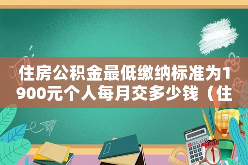 住房公積金最低繳納標準為1900元個人每月交多少錢（住房公積金最低繳納標準）