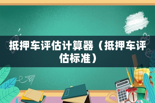 抵押車評估計算器（抵押車評估標(biāo)準(zhǔn)）