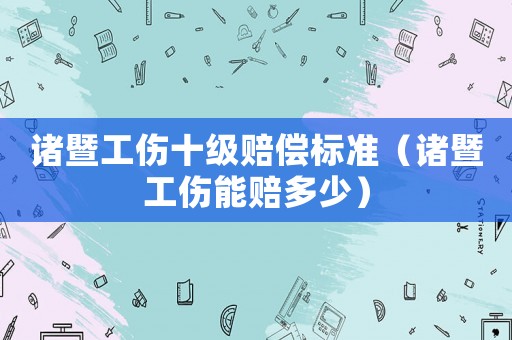 諸暨工傷十級賠償標準（諸暨工傷能賠多少）